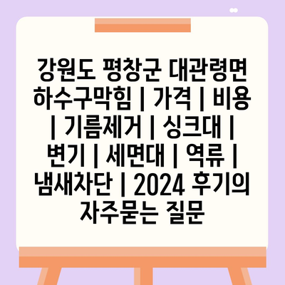 강원도 평창군 대관령면 하수구막힘 | 가격 | 비용 | 기름제거 | 싱크대 | 변기 | 세면대 | 역류 | 냄새차단 | 2024 후기