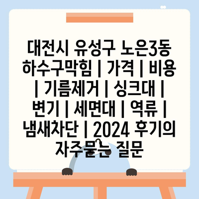 대전시 유성구 노은3동 하수구막힘 | 가격 | 비용 | 기름제거 | 싱크대 | 변기 | 세면대 | 역류 | 냄새차단 | 2024 후기