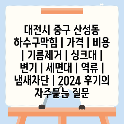 대전시 중구 산성동 하수구막힘 | 가격 | 비용 | 기름제거 | 싱크대 | 변기 | 세면대 | 역류 | 냄새차단 | 2024 후기