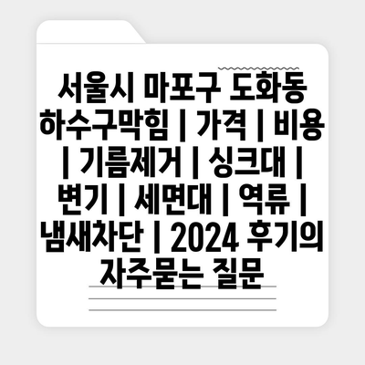 서울시 마포구 도화동 하수구막힘 | 가격 | 비용 | 기름제거 | 싱크대 | 변기 | 세면대 | 역류 | 냄새차단 | 2024 후기