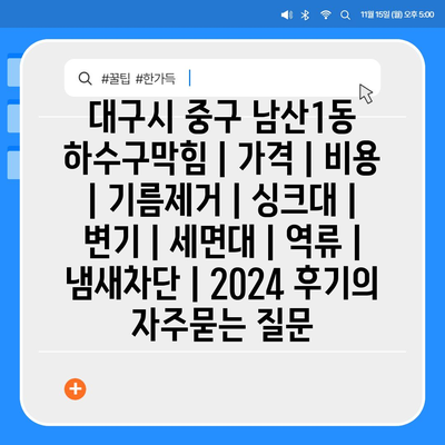 대구시 중구 남산1동 하수구막힘 | 가격 | 비용 | 기름제거 | 싱크대 | 변기 | 세면대 | 역류 | 냄새차단 | 2024 후기