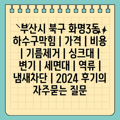 부산시 북구 화명3동 하수구막힘 | 가격 | 비용 | 기름제거 | 싱크대 | 변기 | 세면대 | 역류 | 냄새차단 | 2024 후기