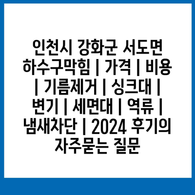 인천시 강화군 서도면 하수구막힘 | 가격 | 비용 | 기름제거 | 싱크대 | 변기 | 세면대 | 역류 | 냄새차단 | 2024 후기