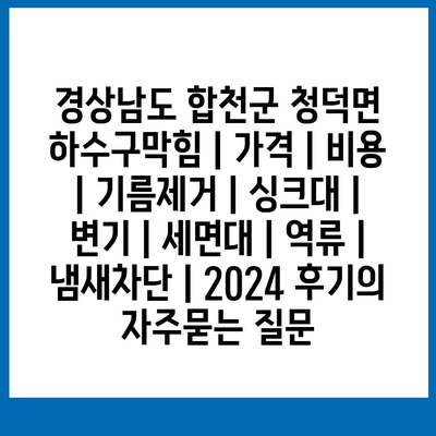 경상남도 합천군 청덕면 하수구막힘 | 가격 | 비용 | 기름제거 | 싱크대 | 변기 | 세면대 | 역류 | 냄새차단 | 2024 후기