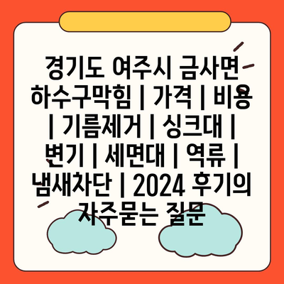 경기도 여주시 금사면 하수구막힘 | 가격 | 비용 | 기름제거 | 싱크대 | 변기 | 세면대 | 역류 | 냄새차단 | 2024 후기