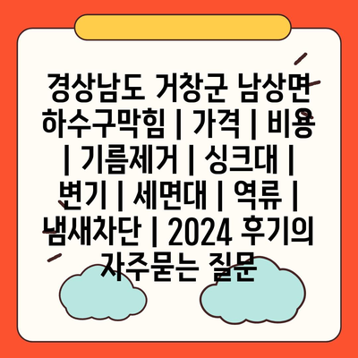 경상남도 거창군 남상면 하수구막힘 | 가격 | 비용 | 기름제거 | 싱크대 | 변기 | 세면대 | 역류 | 냄새차단 | 2024 후기