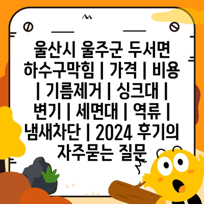 울산시 울주군 두서면 하수구막힘 | 가격 | 비용 | 기름제거 | 싱크대 | 변기 | 세면대 | 역류 | 냄새차단 | 2024 후기