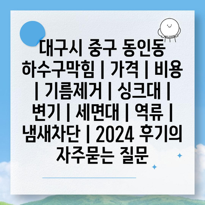 대구시 중구 동인동 하수구막힘 | 가격 | 비용 | 기름제거 | 싱크대 | 변기 | 세면대 | 역류 | 냄새차단 | 2024 후기