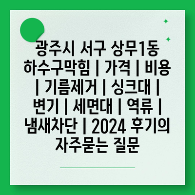 광주시 서구 상무1동 하수구막힘 | 가격 | 비용 | 기름제거 | 싱크대 | 변기 | 세면대 | 역류 | 냄새차단 | 2024 후기