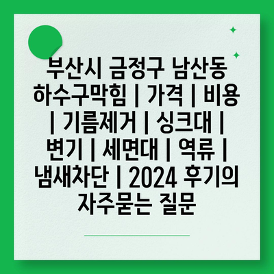 부산시 금정구 남산동 하수구막힘 | 가격 | 비용 | 기름제거 | 싱크대 | 변기 | 세면대 | 역류 | 냄새차단 | 2024 후기