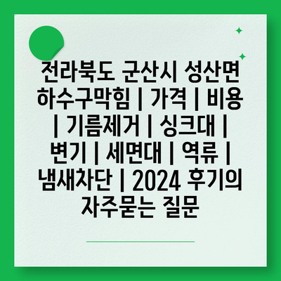 전라북도 군산시 성산면 하수구막힘 | 가격 | 비용 | 기름제거 | 싱크대 | 변기 | 세면대 | 역류 | 냄새차단 | 2024 후기