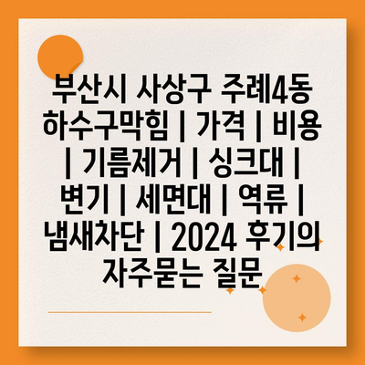 부산시 사상구 주례4동 하수구막힘 | 가격 | 비용 | 기름제거 | 싱크대 | 변기 | 세면대 | 역류 | 냄새차단 | 2024 후기