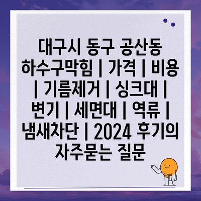 대구시 동구 공산동 하수구막힘 | 가격 | 비용 | 기름제거 | 싱크대 | 변기 | 세면대 | 역류 | 냄새차단 | 2024 후기