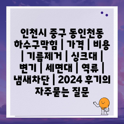 인천시 중구 동인천동 하수구막힘 | 가격 | 비용 | 기름제거 | 싱크대 | 변기 | 세면대 | 역류 | 냄새차단 | 2024 후기