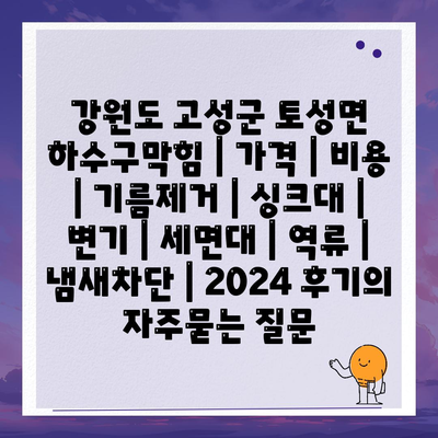 강원도 고성군 토성면 하수구막힘 | 가격 | 비용 | 기름제거 | 싱크대 | 변기 | 세면대 | 역류 | 냄새차단 | 2024 후기