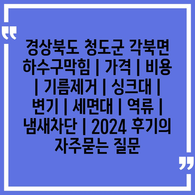 경상북도 청도군 각북면 하수구막힘 | 가격 | 비용 | 기름제거 | 싱크대 | 변기 | 세면대 | 역류 | 냄새차단 | 2024 후기