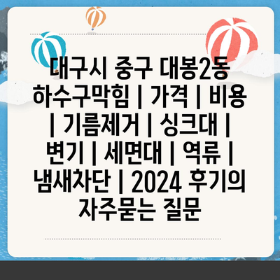 대구시 중구 대봉2동 하수구막힘 | 가격 | 비용 | 기름제거 | 싱크대 | 변기 | 세면대 | 역류 | 냄새차단 | 2024 후기