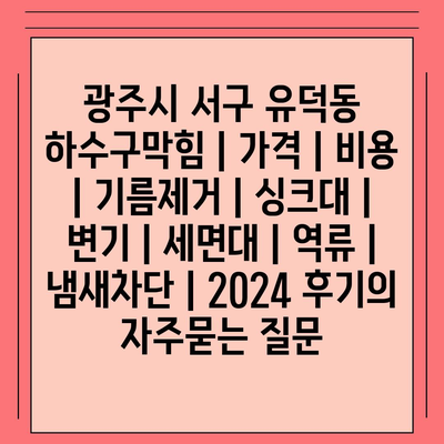 광주시 서구 유덕동 하수구막힘 | 가격 | 비용 | 기름제거 | 싱크대 | 변기 | 세면대 | 역류 | 냄새차단 | 2024 후기