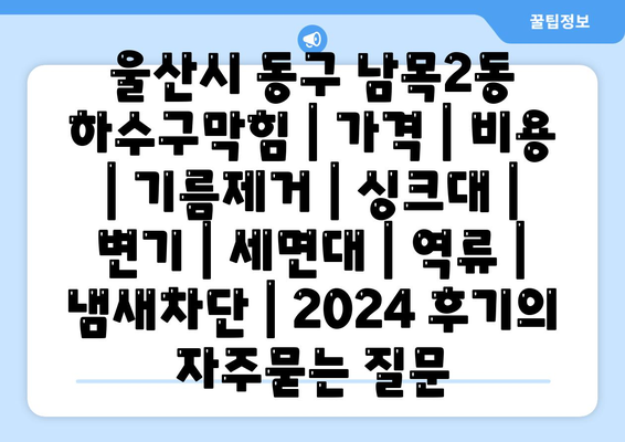 울산시 동구 남목2동 하수구막힘 | 가격 | 비용 | 기름제거 | 싱크대 | 변기 | 세면대 | 역류 | 냄새차단 | 2024 후기