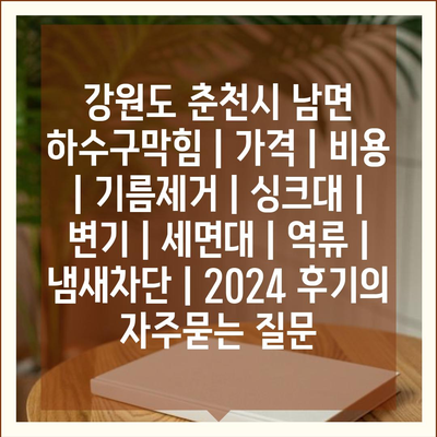 강원도 춘천시 남면 하수구막힘 | 가격 | 비용 | 기름제거 | 싱크대 | 변기 | 세면대 | 역류 | 냄새차단 | 2024 후기