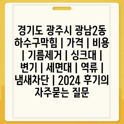 경기도 광주시 광남2동 하수구막힘 | 가격 | 비용 | 기름제거 | 싱크대 | 변기 | 세면대 | 역류 | 냄새차단 | 2024 후기