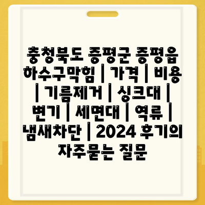 충청북도 증평군 증평읍 하수구막힘 | 가격 | 비용 | 기름제거 | 싱크대 | 변기 | 세면대 | 역류 | 냄새차단 | 2024 후기