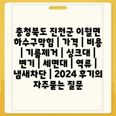 충청북도 진천군 이월면 하수구막힘 | 가격 | 비용 | 기름제거 | 싱크대 | 변기 | 세면대 | 역류 | 냄새차단 | 2024 후기