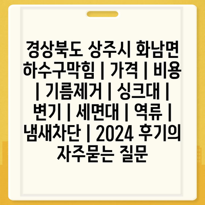 경상북도 상주시 화남면 하수구막힘 | 가격 | 비용 | 기름제거 | 싱크대 | 변기 | 세면대 | 역류 | 냄새차단 | 2024 후기