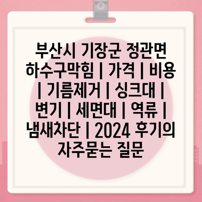 부산시 기장군 정관면 하수구막힘 | 가격 | 비용 | 기름제거 | 싱크대 | 변기 | 세면대 | 역류 | 냄새차단 | 2024 후기