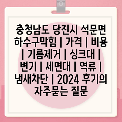 충청남도 당진시 석문면 하수구막힘 | 가격 | 비용 | 기름제거 | 싱크대 | 변기 | 세면대 | 역류 | 냄새차단 | 2024 후기