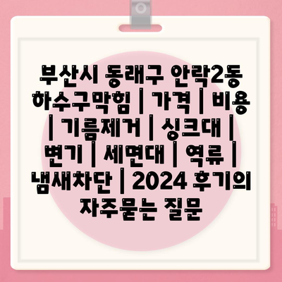 부산시 동래구 안락2동 하수구막힘 | 가격 | 비용 | 기름제거 | 싱크대 | 변기 | 세면대 | 역류 | 냄새차단 | 2024 후기