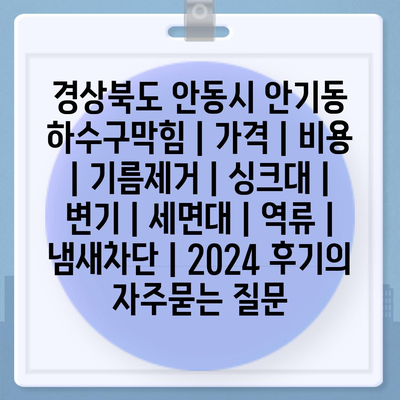 경상북도 안동시 안기동 하수구막힘 | 가격 | 비용 | 기름제거 | 싱크대 | 변기 | 세면대 | 역류 | 냄새차단 | 2024 후기