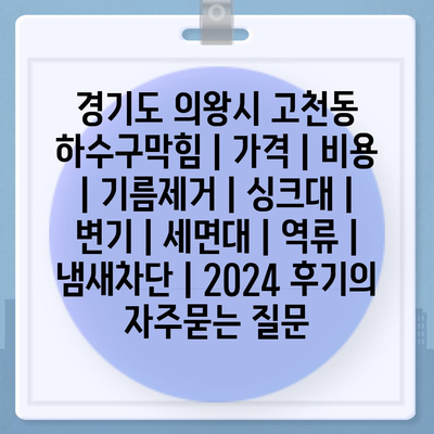 경기도 의왕시 고천동 하수구막힘 | 가격 | 비용 | 기름제거 | 싱크대 | 변기 | 세면대 | 역류 | 냄새차단 | 2024 후기