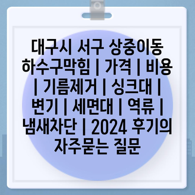 대구시 서구 상중이동 하수구막힘 | 가격 | 비용 | 기름제거 | 싱크대 | 변기 | 세면대 | 역류 | 냄새차단 | 2024 후기