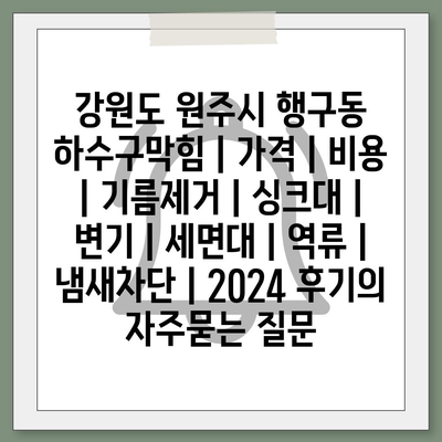 강원도 원주시 행구동 하수구막힘 | 가격 | 비용 | 기름제거 | 싱크대 | 변기 | 세면대 | 역류 | 냄새차단 | 2024 후기