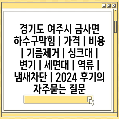 경기도 여주시 금사면 하수구막힘 | 가격 | 비용 | 기름제거 | 싱크대 | 변기 | 세면대 | 역류 | 냄새차단 | 2024 후기