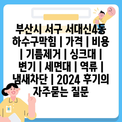 부산시 서구 서대신4동 하수구막힘 | 가격 | 비용 | 기름제거 | 싱크대 | 변기 | 세면대 | 역류 | 냄새차단 | 2024 후기