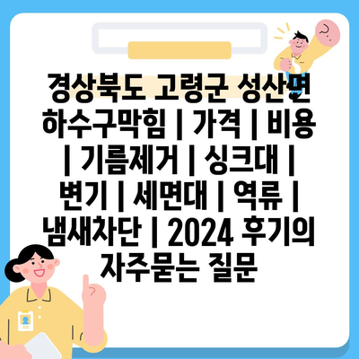 경상북도 고령군 성산면 하수구막힘 | 가격 | 비용 | 기름제거 | 싱크대 | 변기 | 세면대 | 역류 | 냄새차단 | 2024 후기