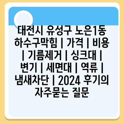 대전시 유성구 노은1동 하수구막힘 | 가격 | 비용 | 기름제거 | 싱크대 | 변기 | 세면대 | 역류 | 냄새차단 | 2024 후기