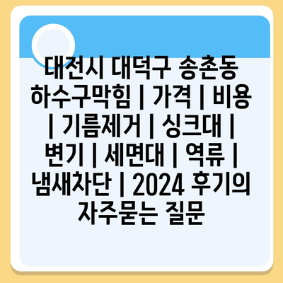 대전시 대덕구 송촌동 하수구막힘 | 가격 | 비용 | 기름제거 | 싱크대 | 변기 | 세면대 | 역류 | 냄새차단 | 2024 후기