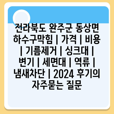 전라북도 완주군 동상면 하수구막힘 | 가격 | 비용 | 기름제거 | 싱크대 | 변기 | 세면대 | 역류 | 냄새차단 | 2024 후기