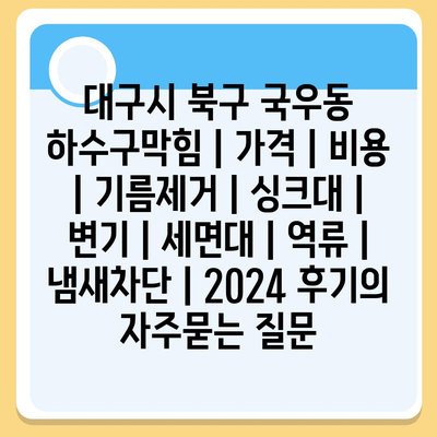 대구시 북구 국우동 하수구막힘 | 가격 | 비용 | 기름제거 | 싱크대 | 변기 | 세면대 | 역류 | 냄새차단 | 2024 후기