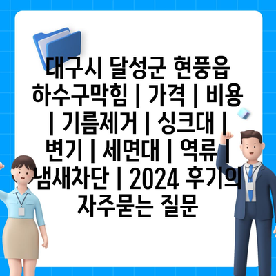 대구시 달성군 현풍읍 하수구막힘 | 가격 | 비용 | 기름제거 | 싱크대 | 변기 | 세면대 | 역류 | 냄새차단 | 2024 후기