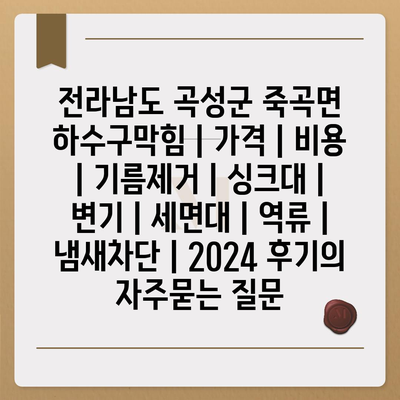 전라남도 곡성군 죽곡면 하수구막힘 | 가격 | 비용 | 기름제거 | 싱크대 | 변기 | 세면대 | 역류 | 냄새차단 | 2024 후기