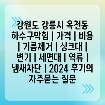 강원도 강릉시 옥천동 하수구막힘 | 가격 | 비용 | 기름제거 | 싱크대 | 변기 | 세면대 | 역류 | 냄새차단 | 2024 후기