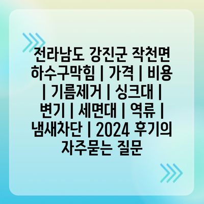 전라남도 강진군 작천면 하수구막힘 | 가격 | 비용 | 기름제거 | 싱크대 | 변기 | 세면대 | 역류 | 냄새차단 | 2024 후기