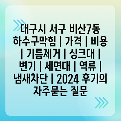 대구시 서구 비산7동 하수구막힘 | 가격 | 비용 | 기름제거 | 싱크대 | 변기 | 세면대 | 역류 | 냄새차단 | 2024 후기