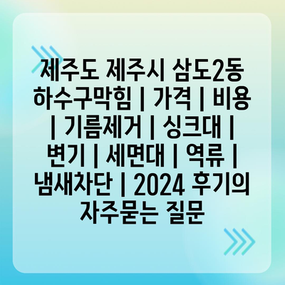 제주도 제주시 삼도2동 하수구막힘 | 가격 | 비용 | 기름제거 | 싱크대 | 변기 | 세면대 | 역류 | 냄새차단 | 2024 후기