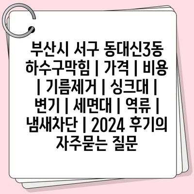 부산시 서구 동대신3동 하수구막힘 | 가격 | 비용 | 기름제거 | 싱크대 | 변기 | 세면대 | 역류 | 냄새차단 | 2024 후기