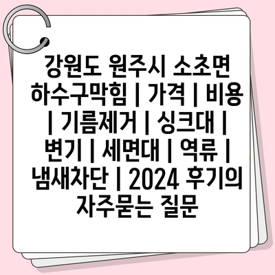 강원도 원주시 소초면 하수구막힘 | 가격 | 비용 | 기름제거 | 싱크대 | 변기 | 세면대 | 역류 | 냄새차단 | 2024 후기